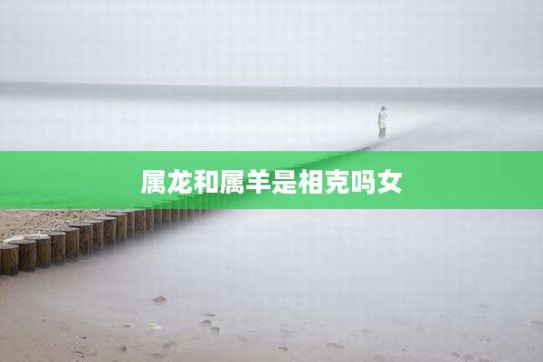 属龙和属羊是相克吗女