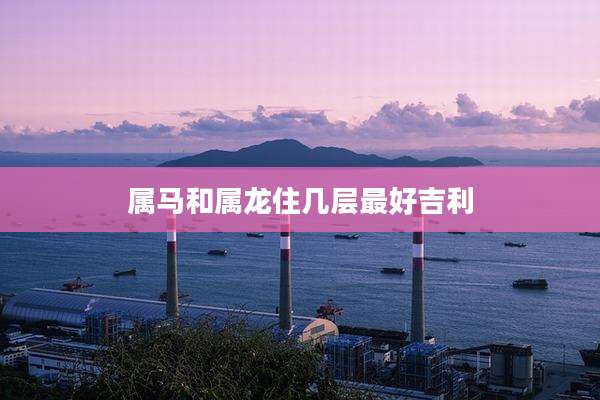 属马和属龙住几层最好吉利