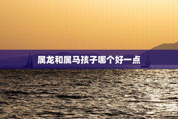 属龙和属马孩子哪个好一点