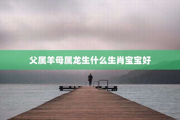 父属羊母属龙生什么生肖宝宝好