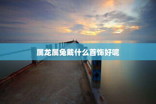 属龙属兔戴什么首饰好呢