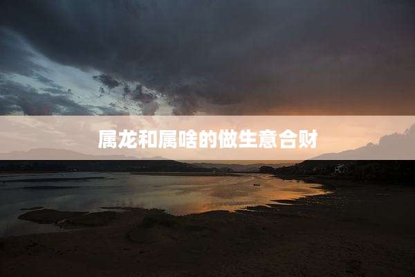 属龙和属啥的做生意合财