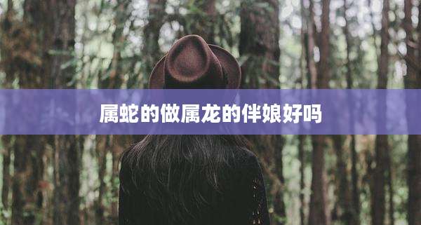 属蛇的做属龙的伴娘好吗