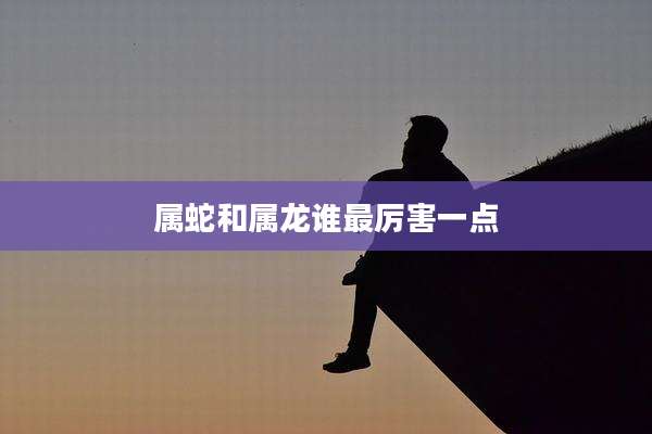 属蛇和属龙谁最厉害一点
