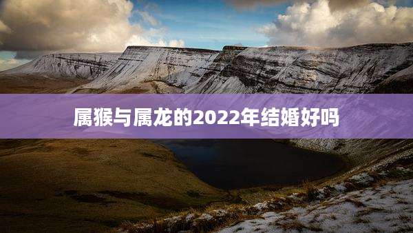 属猴与属龙的2022年结婚好吗