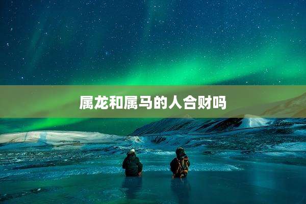 属龙和属马的人合财吗