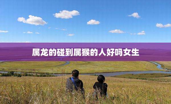 属龙的碰到属猴的人好吗女生