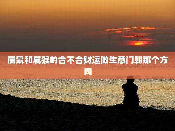 属鼠和属猴的合不合财运做生意门朝那个方向