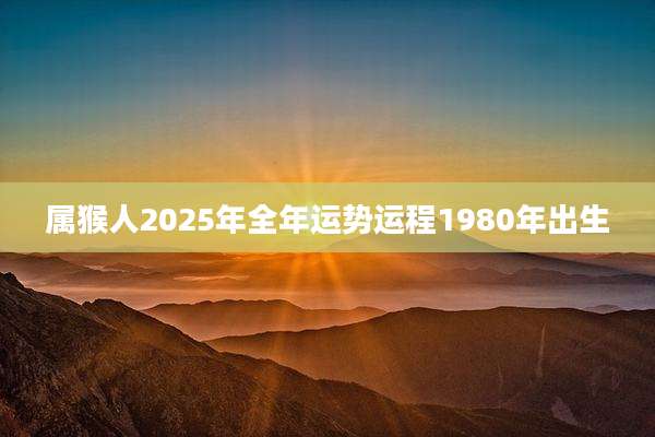 属猴人2025年全年运势运程1980年出生