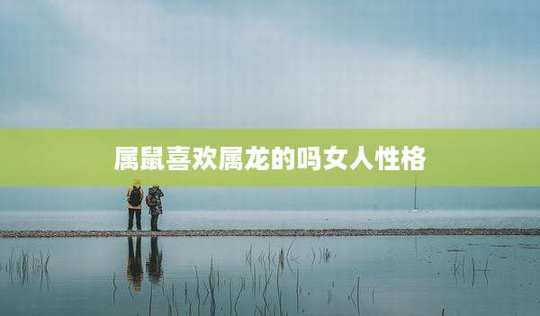 属鼠喜欢属龙的吗女人性格