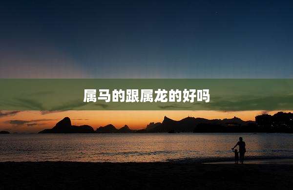 属马的跟属龙的好吗