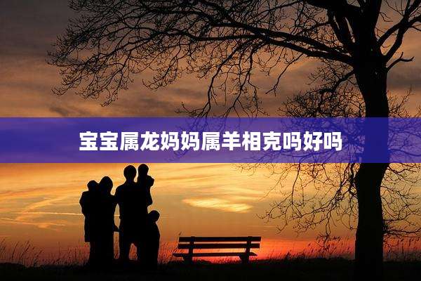 宝宝属龙妈妈属羊相克吗好吗