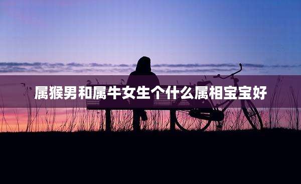 属猴男和属牛女生个什么属相宝宝好