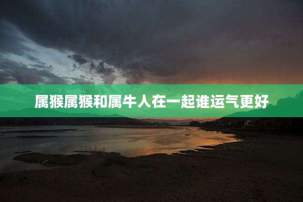 属猴属猴和属牛人在一起谁运气更好