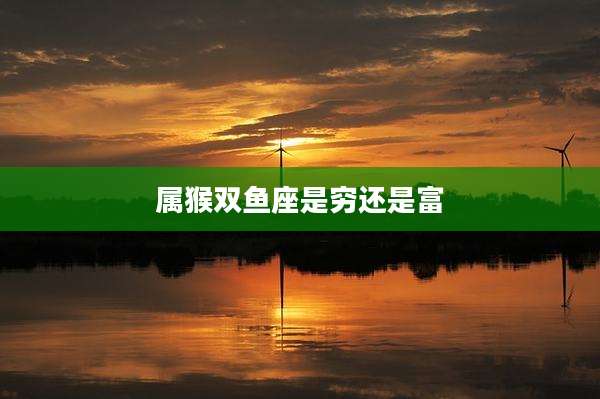 属猴双鱼座是穷还是富