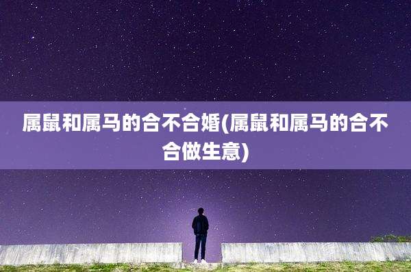 属鼠和属马的合不合婚(属鼠和属马的合不合做生意)