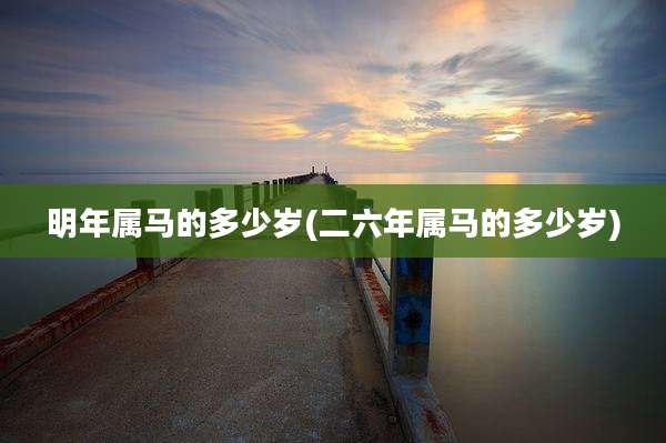 明年属马的多少岁(二六年属马的多少岁)