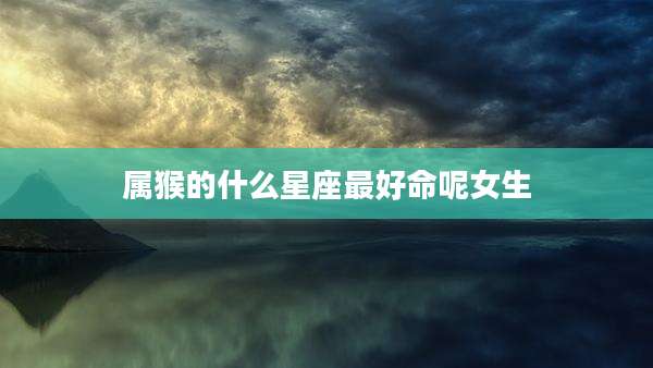 属猴的什么星座最好命呢女生