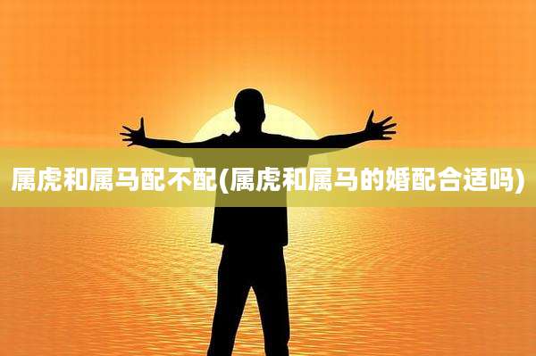 属虎和属马配不配(属虎和属马的婚配合适吗)