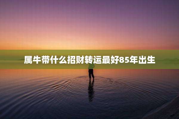 属牛带什么招财转运最好85年出生
