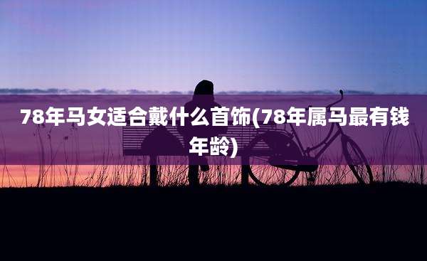 78年马女适合戴什么首饰(78年属马最有钱年龄)