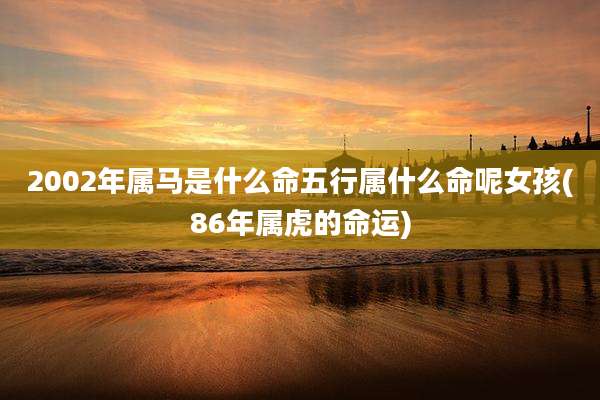 2002年属马是什么命五行属什么命呢女孩(86年属虎的命运)