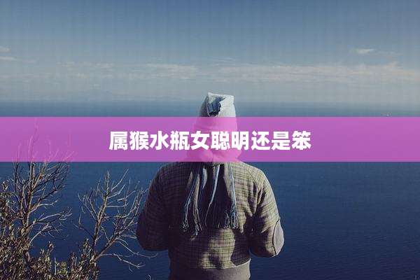 属猴水瓶女聪明还是笨