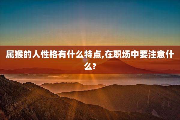 属猴的人性格有什么特点,在职场中要注意什么?