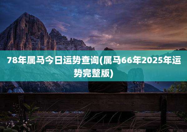 78年属马今日运势查询(属马66年2025年运势完整版)