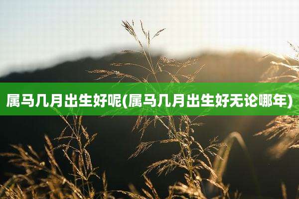 属马几月出生好呢(属马几月出生好无论哪年)