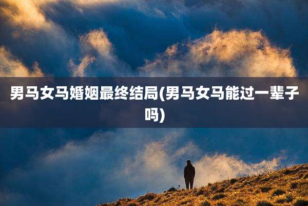 男马女马婚姻最终结局(男马女马能过一辈子吗)