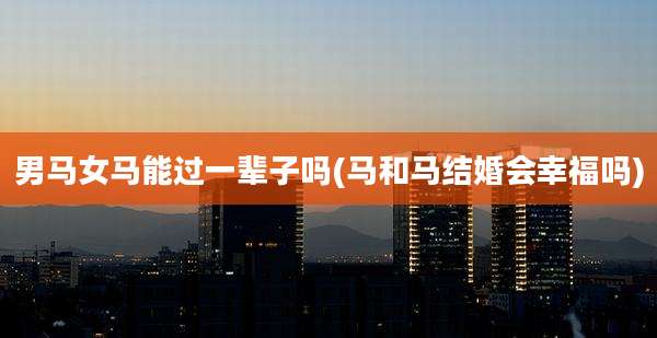 男马女马能过一辈子吗(马和马结婚会幸福吗)