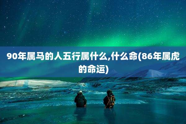 90年属马的人五行属什么,什么命(86年属虎的命运)