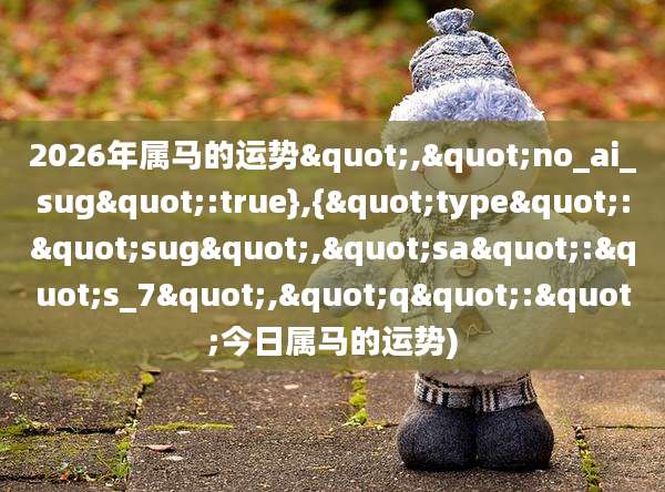 2026年属马的运势","no_ai_sug":true},{"type":"sug","sa":"s_7","q":"今日属马的运势)