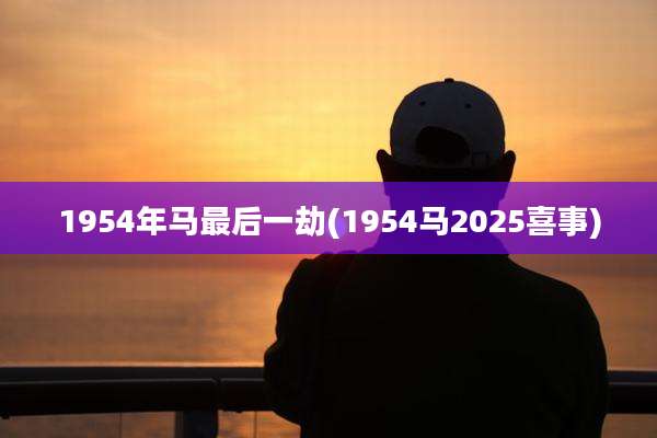 1954年马最后一劫(1954马2025喜事)
