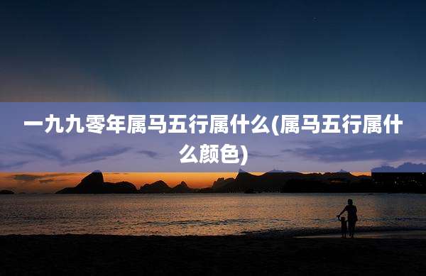 一九九零年属马五行属什么(属马五行属什么颜色)