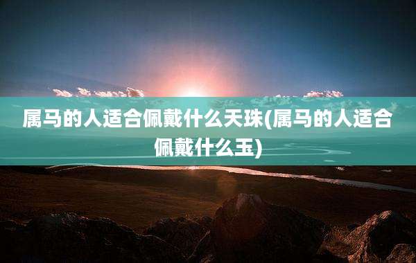 属马的人适合佩戴什么天珠(属马的人适合佩戴什么玉)