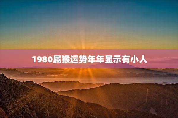 1980属猴运势年年显示有小人