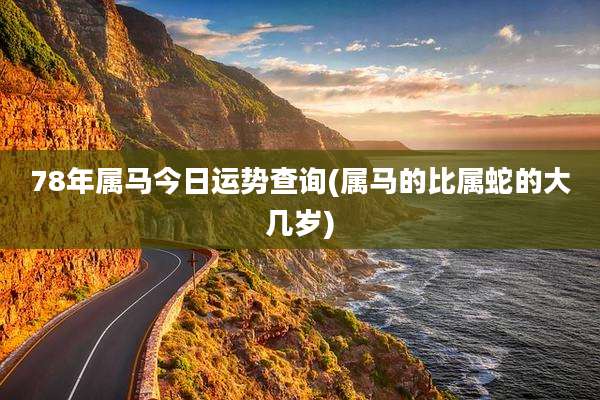 78年属马今日运势查询(属马的比属蛇的大几岁)