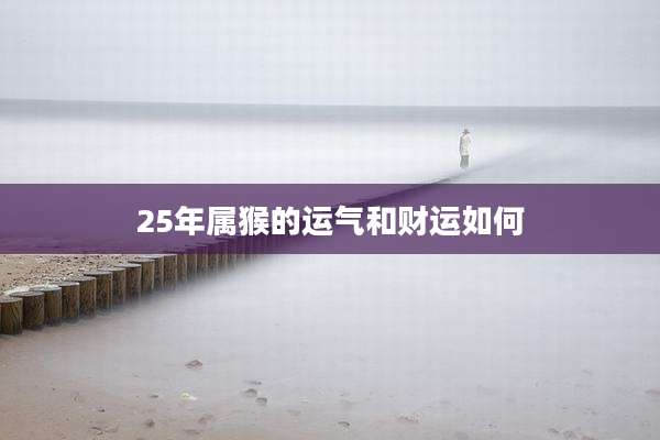 25年属猴的运气和财运如何