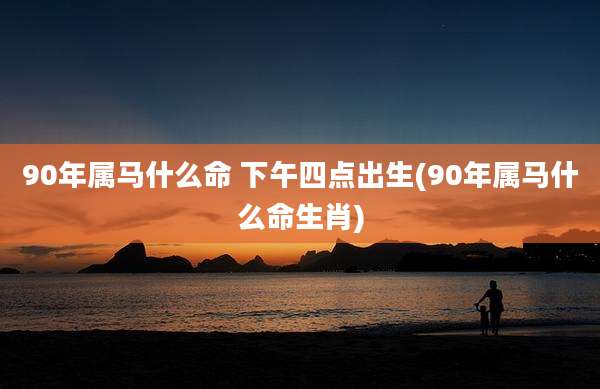 90年属马什么命 下午四点出生(90年属马什么命生肖)