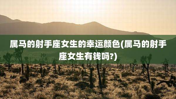 属马的射手座女生的幸运颜色(属马的射手座女生有钱吗?)