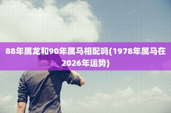 88年属龙和90年属马相配吗(1978年属马在2026年运势)