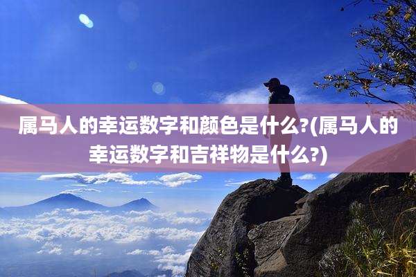 属马人的幸运数字和颜色是什么?(属马人的幸运数字和吉祥物是什么?)