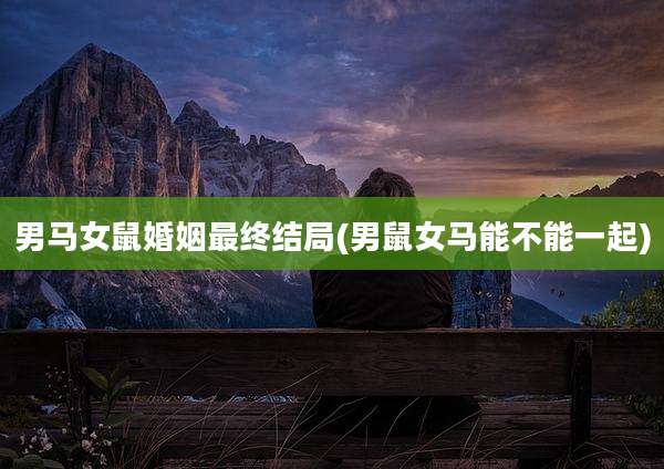 男马女鼠婚姻最终结局(男鼠女马能不能一起)
