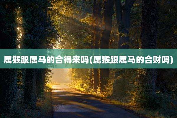 属猴跟属马的合得来吗(属猴跟属马的合财吗)