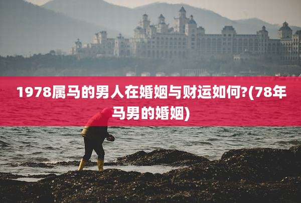 1978属马的男人在婚姻与财运如何?(78年马男的婚姻)