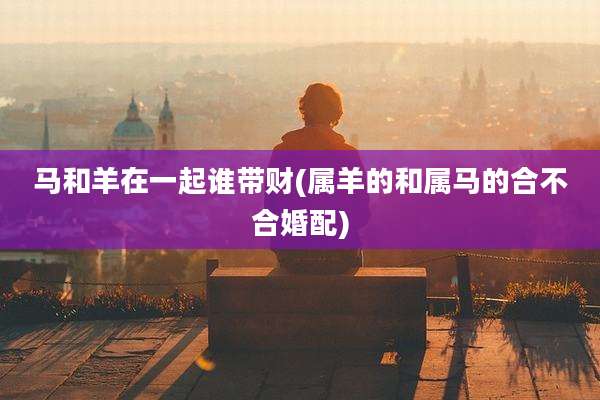 马和羊在一起谁带财(属羊的和属马的合不合婚配)