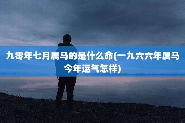 九零年七月属马的是什么命(一九六六年属马今年运气怎样)
