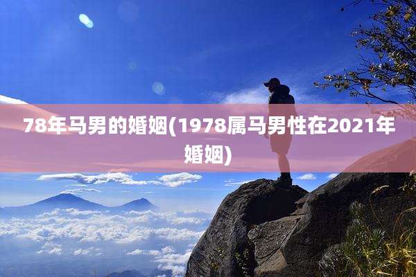 78年马男的婚姻(1978属马男性在2021年婚姻)